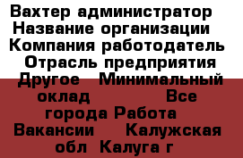 Вахтер-администратор › Название организации ­ Компания-работодатель › Отрасль предприятия ­ Другое › Минимальный оклад ­ 17 000 - Все города Работа » Вакансии   . Калужская обл.,Калуга г.